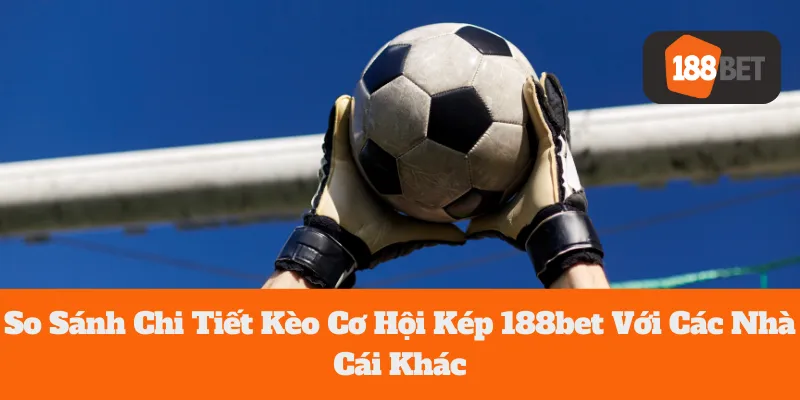 So Sánh Chi Tiết Kèo Cơ Hội Kép 188bet Với Các Nhà Cái Khác
