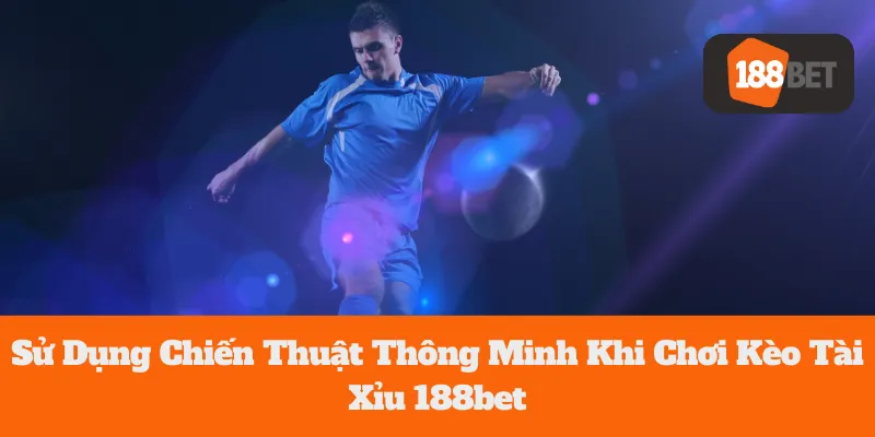 Kèo Tài Xỉu 188bet: Sử Dụng Chiến Thuật Thông Minh Khi Chơi